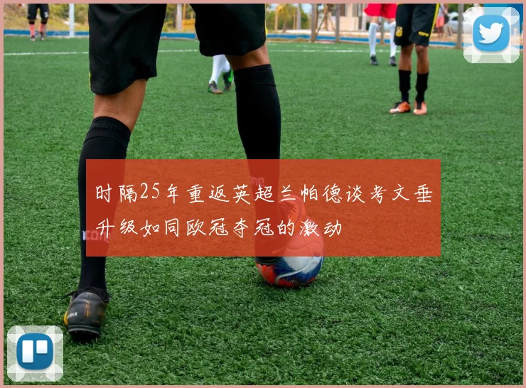 时隔25年重返英超兰帕德谈考文垂升级如同欧冠夺冠的激动