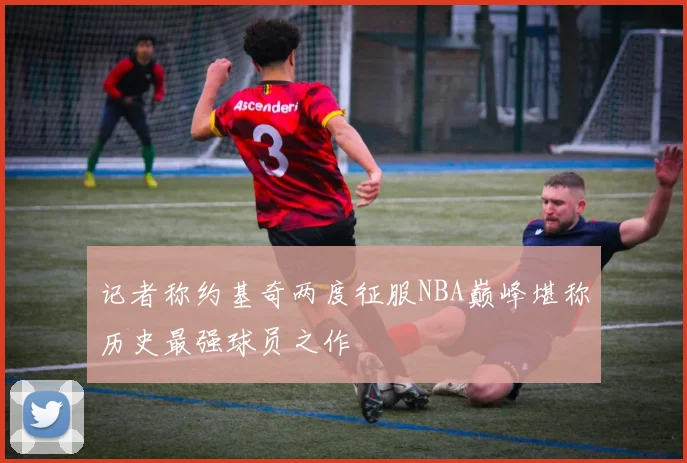 记者称约基奇两度征服NBA巅峰堪称历史最强球员之作