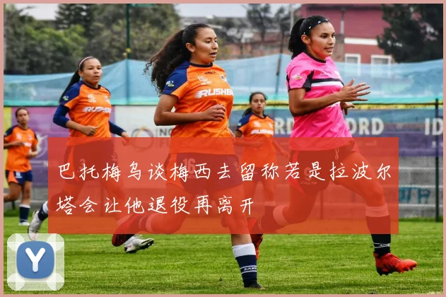 巴托梅乌谈梅西去留称若是拉波尔塔会让他退役再离开
