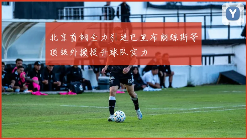 北京首钢全力引进巴里布朗琼斯等顶级外援提升球队实力