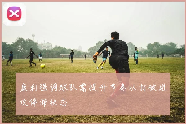 康利强调球队需提升节奏以打破进攻停滞状态