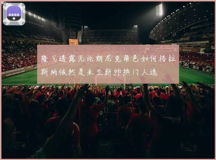 隆戈透露无论朗尼克角色如何格拉斯纳依然是米兰新帅热门人选