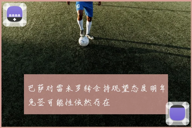 巴萨对雷米罗转会持观望态度明年免签可能性依然存在