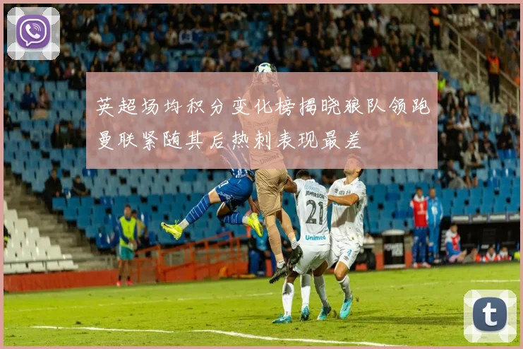 英超场均积分变化榜揭晓狼队领跑曼联紧随其后热刺表现最差
