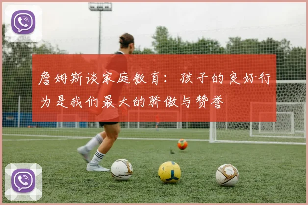詹姆斯谈家庭教育：孩子的良好行为是我们最大的骄傲与赞誉