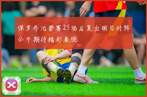 保罗乔治禁赛25场后复出明日对阵公牛期待精彩表现