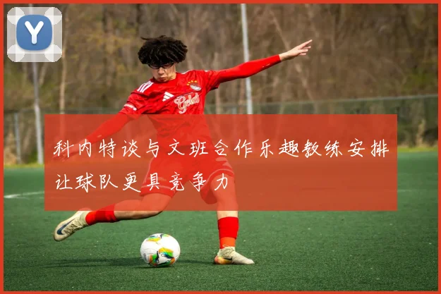 科内特谈与文班合作乐趣教练安排让球队更具竞争力