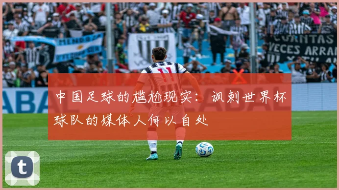 中国足球的尴尬现实：讽刺世界杯球队的媒体人何以自处