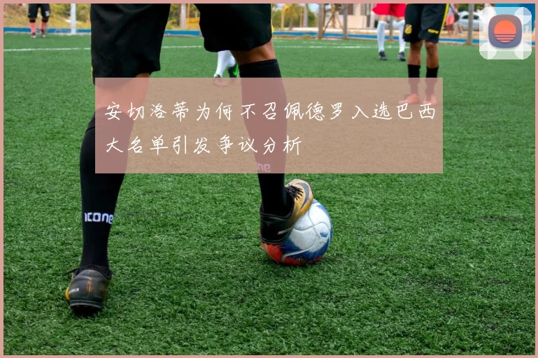 安切洛蒂为何不召佩德罗入选巴西大名单引发争议分析