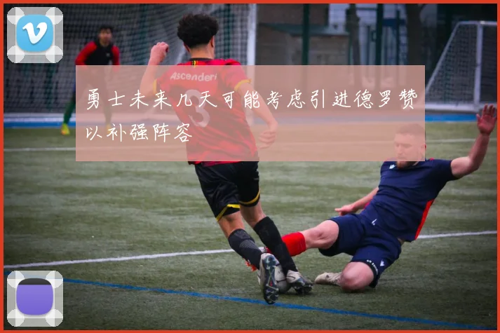 勇士未来几天可能考虑引进德罗赞以补强阵容