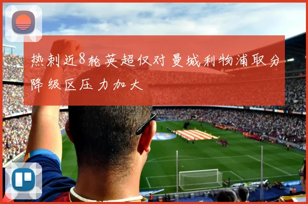 热刺近8轮英超仅对曼城利物浦取分降级区压力加大