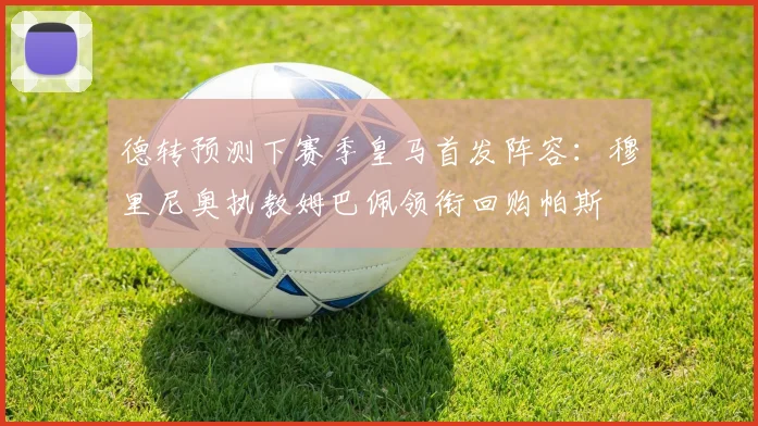 德转预测下赛季皇马首发阵容：穆里尼奥执教姆巴佩领衔回购帕斯