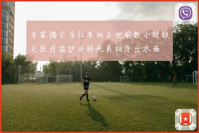 专家揭示马拉多纳去世前数小时缺乏医疗监护非猝死真相浮出水面