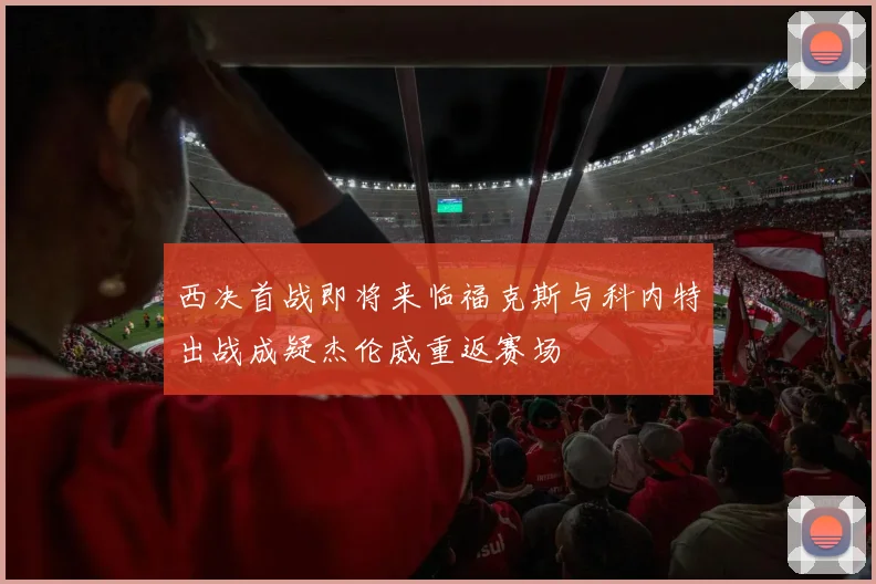 西决首战即将来临福克斯与科内特出战成疑杰伦威重返赛场