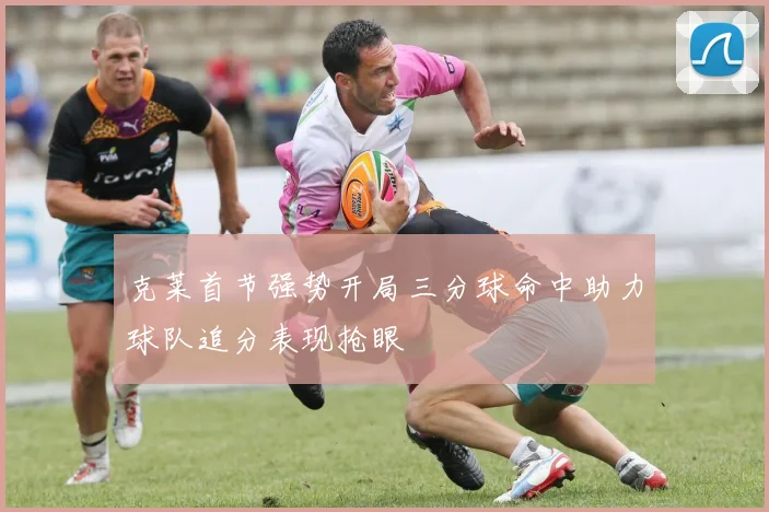 克莱首节强势开局三分球命中助力球队追分表现抢眼