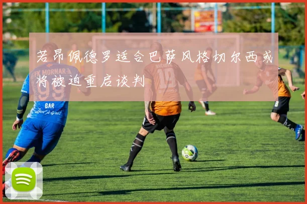 若昂佩德罗适合巴萨风格切尔西或将被迫重启谈判