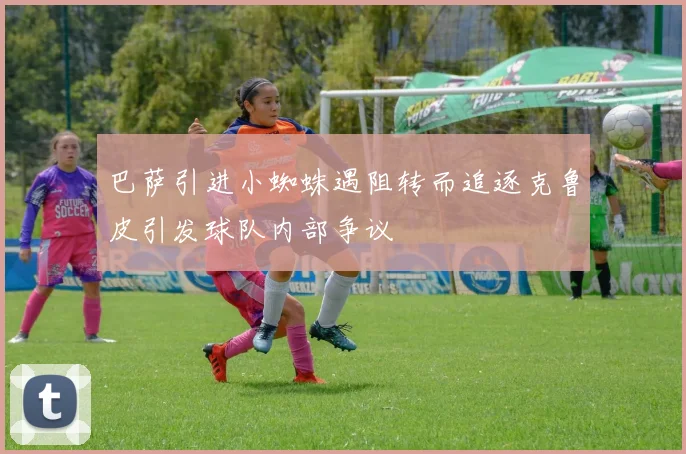 巴萨引进小蜘蛛遇阻转而追逐克鲁皮引发球队内部争议