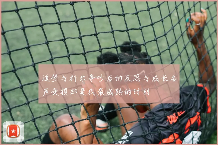 追梦与科尔争吵后的反思与成长名声受损却是我最成熟的时刻