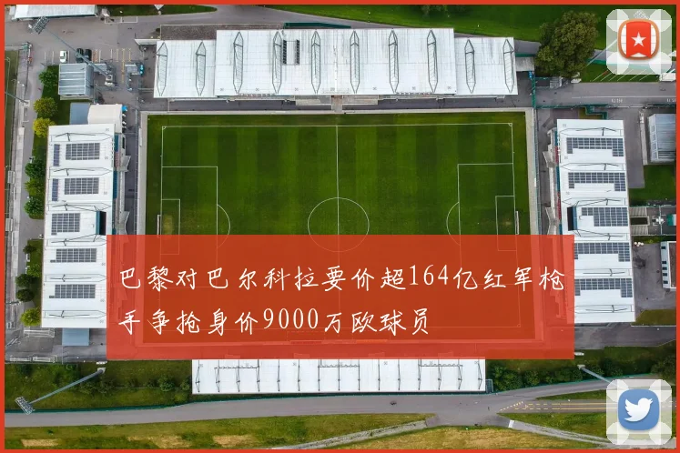 巴黎对巴尔科拉要价超164亿红军枪手争抢身价9000万欧球员